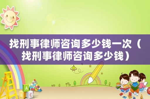 找刑事律師咨詢多少錢一次（找刑事律師咨詢多少錢）