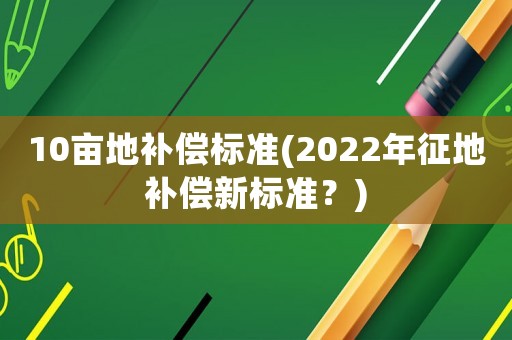 10畝地補(bǔ)償標(biāo)準(zhǔn)(2022年征地補(bǔ)償新標(biāo)準(zhǔn)？)