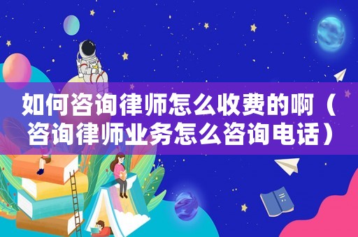 如何咨詢律師怎么收費的啊（咨詢律師業(yè)務怎么咨詢電話）
