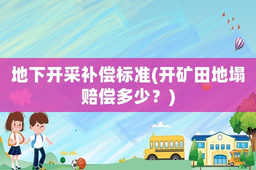 地下開采補(bǔ)償標(biāo)準(zhǔn)(開礦田地塌賠償多少？)