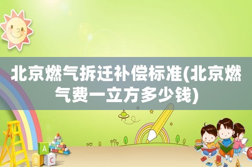 北京燃?xì)獠疬w補(bǔ)償標(biāo)準(zhǔn)(北京燃?xì)赓M(fèi)一立方多少錢(qián))
