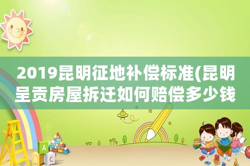 2019昆明征地補(bǔ)償標(biāo)準(zhǔn)(昆明呈貢房屋拆遷如何賠償多少錢一平米)