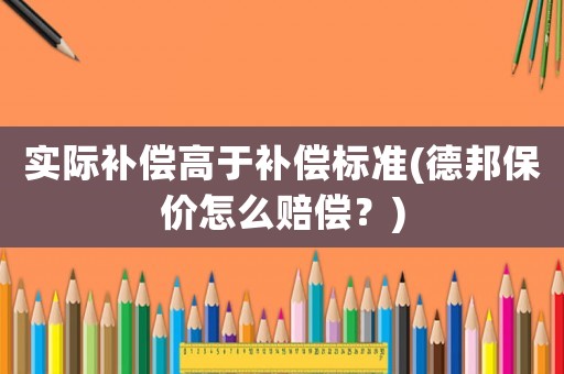 實際補償高于補償標(biāo)準(zhǔn)(德邦保價怎么賠償？)