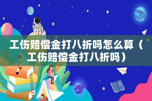 工傷賠償金打八折嗎怎么算（工傷賠償金打八折嗎）