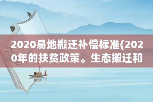 2020易地搬遷補償標準(2020年的扶貧政策。生態(tài)搬遷和易地搬遷標準是什么？)