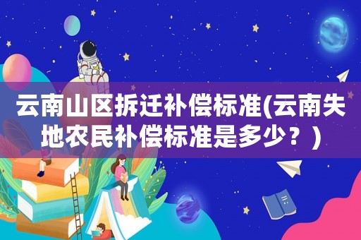 云南山區(qū)拆遷補償標準(云南失地農民補償標準是多少？)