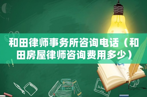 和田律師事務(wù)所咨詢電話（和田房屋律師咨詢費用多少）