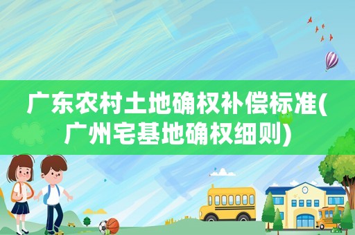 廣東農(nóng)村土地確權(quán)補(bǔ)償標(biāo)準(zhǔn)(廣州宅基地確權(quán)細(xì)則)