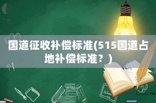 國道征收補(bǔ)償標(biāo)準(zhǔn)(515國道占地補(bǔ)償標(biāo)準(zhǔn)？)