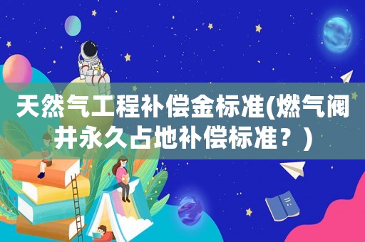 天然氣工程補償金標(biāo)準(zhǔn)(燃氣閥井永久占地補償標(biāo)準(zhǔn)？)