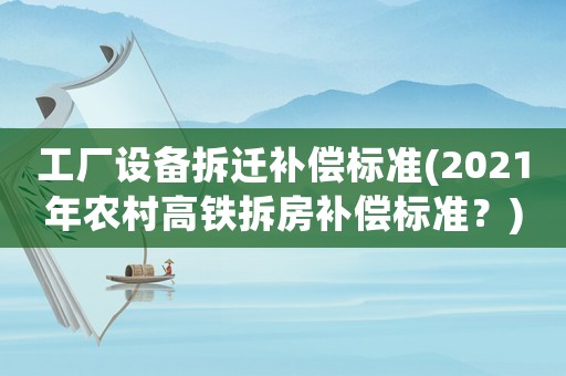 工廠設(shè)備拆遷補償標(biāo)準(zhǔn)(2021年農(nóng)村高鐵拆房補償標(biāo)準(zhǔn)？)
