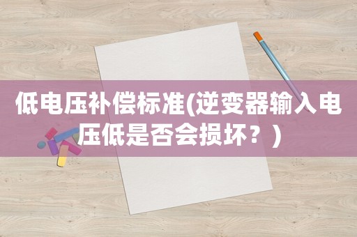 低電壓補(bǔ)償標(biāo)準(zhǔn)(逆變器輸入電壓低是否會(huì)損壞？)