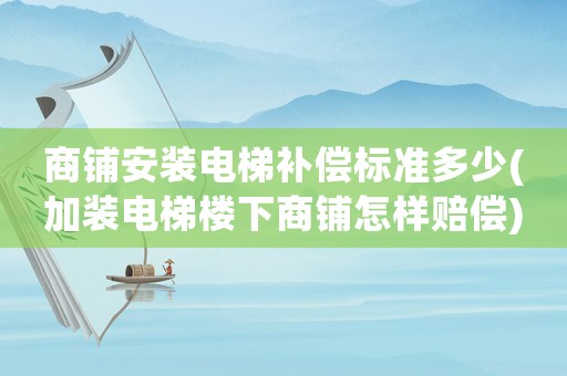 商鋪安裝電梯補(bǔ)償標(biāo)準(zhǔn)多少(加裝電梯樓下商鋪怎樣賠償)