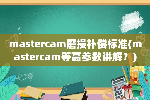 mastercam磨損補償標(biāo)準(zhǔn)(mastercam等高參數(shù)講解？)