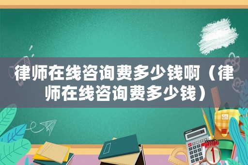 律師在線咨詢費(fèi)多少錢啊（律師在線咨詢費(fèi)多少錢）