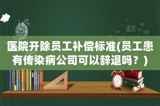 醫(yī)院開(kāi)除員工補(bǔ)償標(biāo)準(zhǔn)(員工患有傳染病公司可以辭退嗎？)