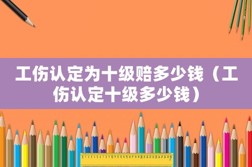 工傷認(rèn)定為十級(jí)賠多少錢(qián)（工傷認(rèn)定十級(jí)多少錢(qián)）
