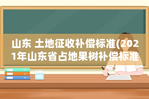 山東 土地征收補償標準(2021年山東省占地果樹補償標準？)