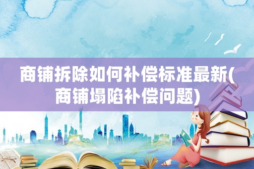 商鋪拆除如何補(bǔ)償標(biāo)準(zhǔn)最新(商鋪塌陷補(bǔ)償問題)