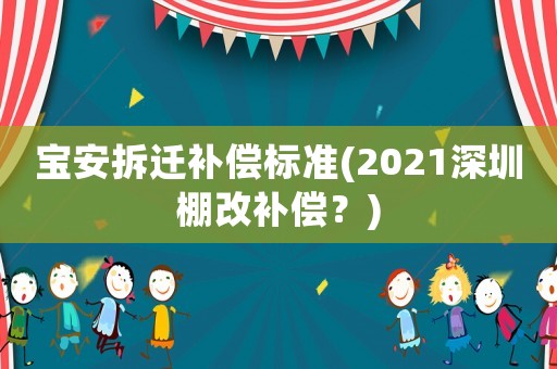 寶安拆遷補償標(biāo)準(zhǔn)(2021深圳棚改補償？)