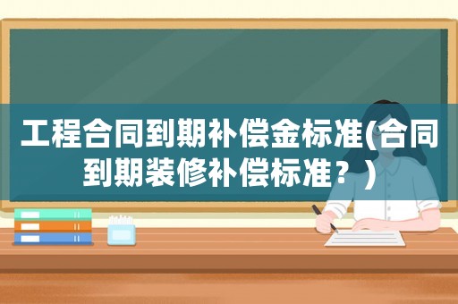 工程合同到期補(bǔ)償金標(biāo)準(zhǔn)(合同到期裝修補(bǔ)償標(biāo)準(zhǔn)？)