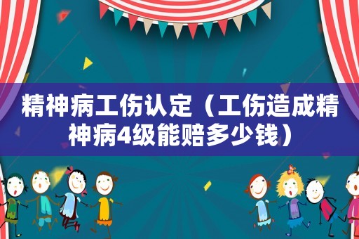 精神病工傷認(rèn)定（工傷造成精神病4級能賠多少錢）