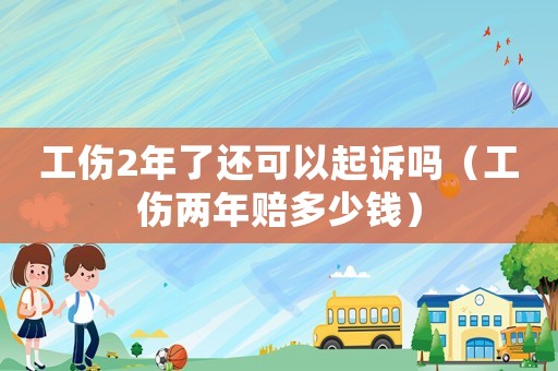 工傷2年了還可以起訴嗎（工傷兩年賠多少錢）