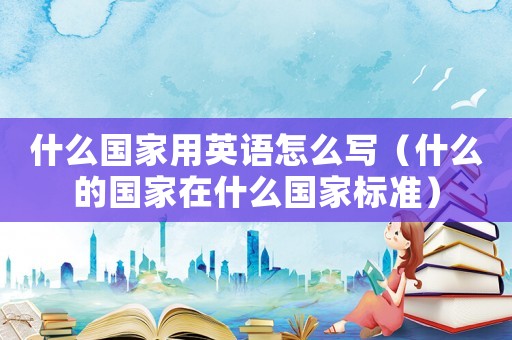 什么國家用英語怎么寫（什么的國家在什么國家標準）