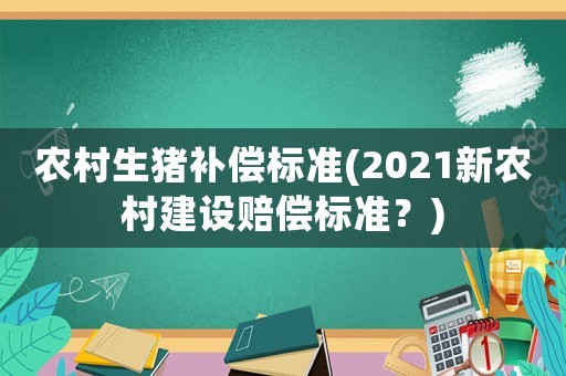 農(nóng)村生豬補(bǔ)償標(biāo)準(zhǔn)(2021新農(nóng)村建設(shè)賠償標(biāo)準(zhǔn)？)