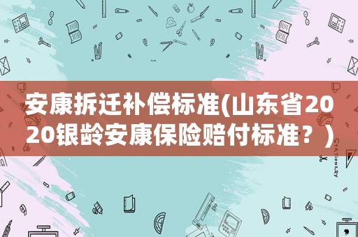 安康拆遷補(bǔ)償標(biāo)準(zhǔn)(山東省2020銀齡安康保險(xiǎn)賠付標(biāo)準(zhǔn)？)