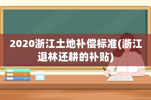 2020浙江土地補(bǔ)償標(biāo)準(zhǔn)(浙江退林還耕的補(bǔ)貼)