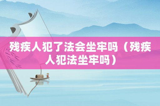 殘疾人犯了法會坐牢嗎（殘疾人犯法坐牢嗎）