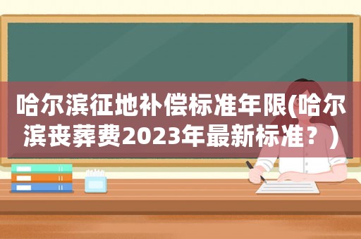 哈爾濱征地補(bǔ)償標(biāo)準(zhǔn)年限(哈爾濱喪葬費(fèi)2023年最新標(biāo)準(zhǔn)？)