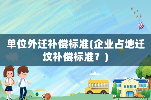 單位外遷補(bǔ)償標(biāo)準(zhǔn)(企業(yè)占地遷墳補(bǔ)償標(biāo)準(zhǔn)？)