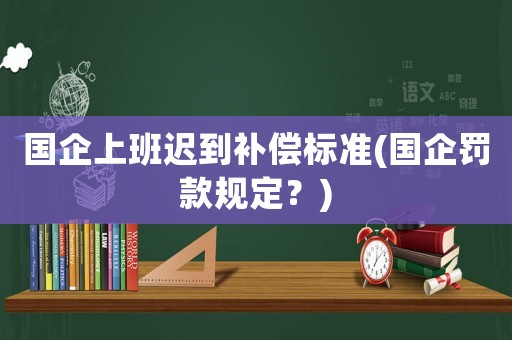 國企上班遲到補(bǔ)償標(biāo)準(zhǔn)(國企罰款規(guī)定？)