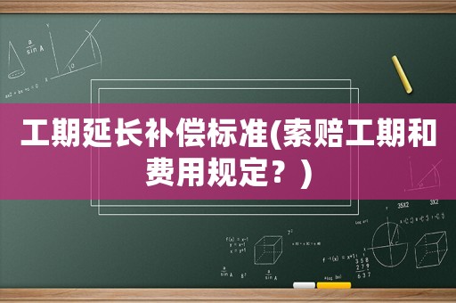 工期延長(zhǎng)補(bǔ)償標(biāo)準(zhǔn)(索賠工期和費(fèi)用規(guī)定？)