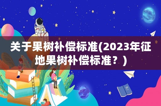 關(guān)于果樹補償標(biāo)準(zhǔn)(2023年征地果樹補償標(biāo)準(zhǔn)？)