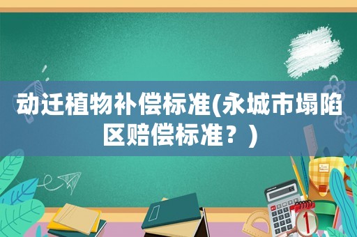 動遷植物補償標(biāo)準(zhǔn)(永城市塌陷區(qū)賠償標(biāo)準(zhǔn)？)