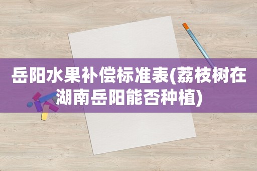 岳陽水果補(bǔ)償標(biāo)準(zhǔn)表(荔枝樹在湖南岳陽能否種植)