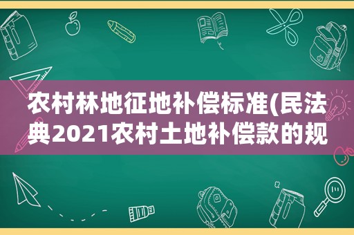 農村林地征地補償標準(民法典2021農村土地補償款的規(guī)定)
