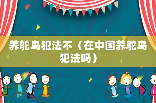 養(yǎng)鴕鳥犯法不（在中國養(yǎng)鴕鳥犯法嗎）