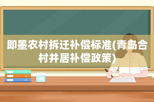 即墨農(nóng)村拆遷補(bǔ)償標(biāo)準(zhǔn)(青島合村并居補(bǔ)償政策)