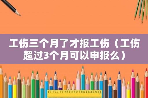 工傷三個(gè)月了才報(bào)工傷（工傷超過3個(gè)月可以申報(bào)么）