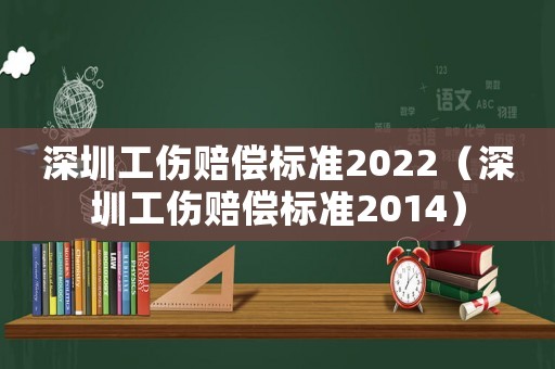 深圳工傷賠償標(biāo)準(zhǔn)2022（深圳工傷賠償標(biāo)準(zhǔn)2014）