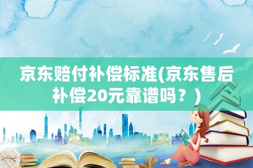 京東賠付補償標(biāo)準(zhǔn)(京東售后補償20元靠譜嗎？)