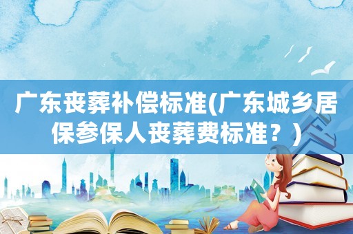 廣東喪葬補(bǔ)償標(biāo)準(zhǔn)(廣東城鄉(xiāng)居保參保人喪葬費(fèi)標(biāo)準(zhǔn)？)