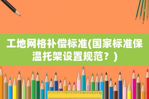 工地網(wǎng)格補(bǔ)償標(biāo)準(zhǔn)(國家標(biāo)準(zhǔn)保溫托架設(shè)置規(guī)范？)