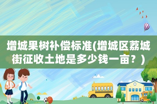 增城果樹(shù)補(bǔ)償標(biāo)準(zhǔn)(增城區(qū)荔城街征收土地是多少錢一畝？)