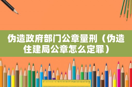 偽造政府部門公章量刑（偽造住建局公章怎么定罪）