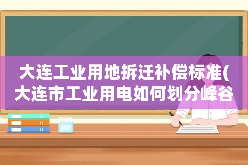 大連工業(yè)用地拆遷補償標準(大連市工業(yè)用電如何劃分峰谷平時段？)
